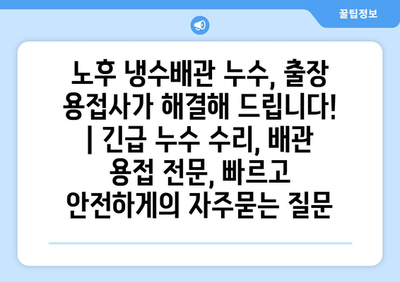 노후 냉수배관 누수, 출장 용접사가 해결해 드립니다! | 긴급 누수 수리, 배관 용접 전문, 빠르고 안전하게