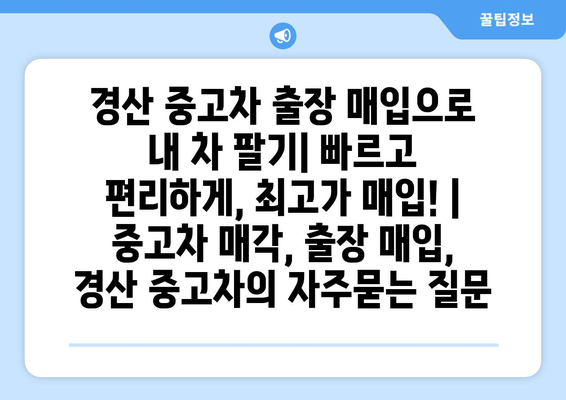 경산 중고차 출장 매입으로 내 차 팔기| 빠르고 편리하게, 최고가 매입! | 중고차 매각, 출장 매입, 경산 중고차