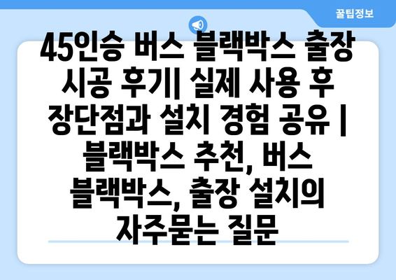 45인승 버스 블랙박스 출장 시공 후기| 실제 사용 후 장단점과 설치 경험 공유 | 블랙박스 추천, 버스 블랙박스, 출장 설치