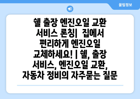 쉘 출장 엔진오일 교환 서비스 론칭|  집에서 편리하게 엔진오일 교체하세요! | 쉘, 출장 서비스, 엔진오일 교환, 자동차 정비