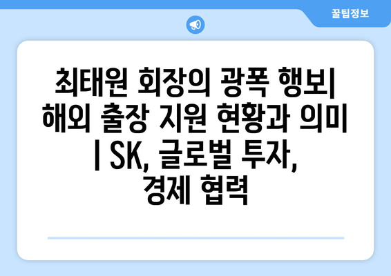 최태원 회장의 광폭 행보| 해외 출장 지원 현황과 의미 | SK, 글로벌 투자, 경제 협력