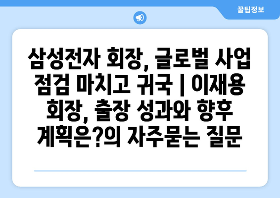 삼성전자 회장, 글로벌 사업 점검 마치고 귀국 | 이재용 회장, 출장 성과와 향후 계획은?