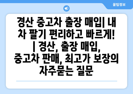 경산 중고차 출장 매입| 내 차 팔기 편리하고 빠르게! | 경산, 출장 매입, 중고차 판매, 최고가 보장