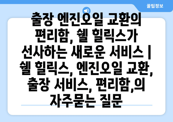 출장 엔진오일 교환의 편리함, 쉘 힐릭스가 선사하는 새로운 서비스 | 쉘 힐릭스, 엔진오일 교환, 출장 서비스, 편리함,