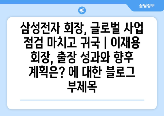 삼성전자 회장, 글로벌 사업 점검 마치고 귀국 | 이재용 회장, 출장 성과와 향후 계획은?