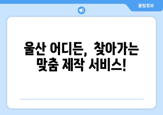 울산 주문제작, 어디든 달려갑니다! | 출장 지원, 맞춤 제작, 빠른 배송