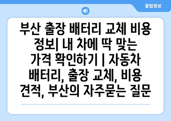 부산 출장 배터리 교체 비용 정보| 내 차에 딱 맞는 가격 확인하기 | 자동차 배터리, 출장 교체, 비용 견적, 부산