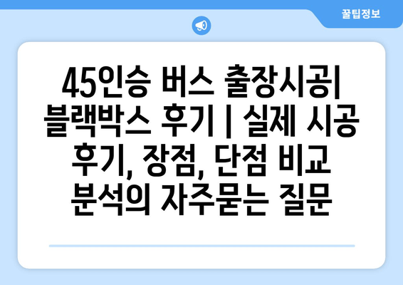 45인승 버스 출장시공| 블랙박스 후기 | 실제 시공 후기, 장점, 단점 비교 분석