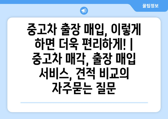 중고차 출장 매입, 이렇게 하면 더욱 편리하게! | 중고차 매각, 출장 매입 서비스, 견적 비교