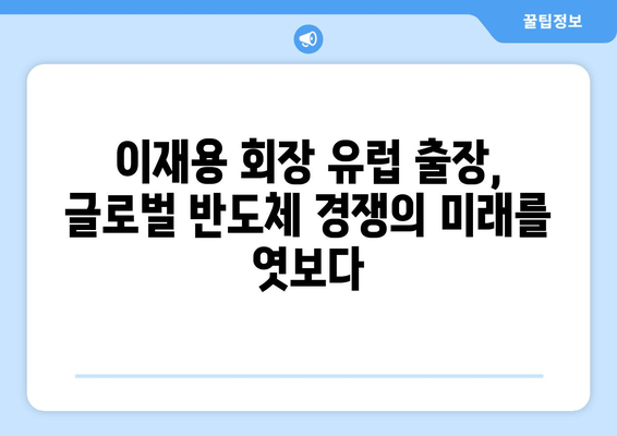 이재용 회장, 유럽 출장 후 의미심장한 발언… 무슨 의미일까? | 삼성, 반도체, EU, 경쟁