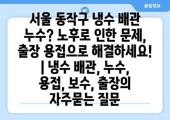 서울 동작구 냉수 배관 누수? 노후로 인한 문제, 출장 용접으로 해결하세요! | 냉수 배관, 누수, 용접, 보수, 출장