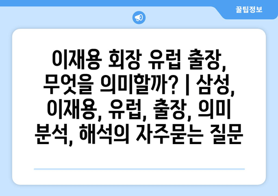 이재용 회장 유럽 출장, 무엇을 의미할까? | 삼성, 이재용, 유럽, 출장, 의미 분석, 해석