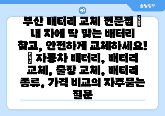 부산 배터리 교체 전문점 | 내 차에 딱 맞는 배터리 찾고, 안전하게 교체하세요! | 자동차 배터리, 배터리 교체, 출장 교체, 배터리 종류, 가격 비교
