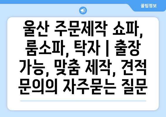 울산 주문제작 쇼파, 룸소파, 탁자 | 출장 가능, 맞춤 제작, 견적 문의