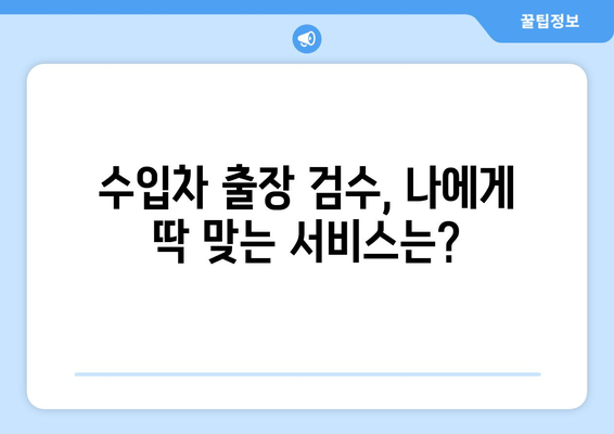 수입차 출장 검수, 겪는 어려움 해결 솔루션 | 출장 검수, 애로 사항, 전문가, 팁