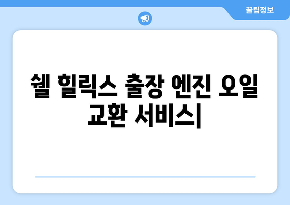 쉘 힐릭스, 출장 엔진 오일 교환 서비스 론칭! | 편리함과 신뢰를 한 번에