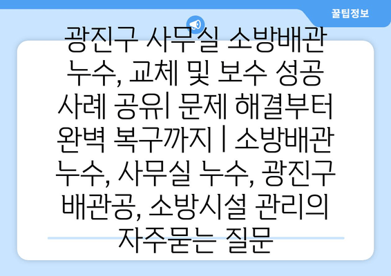 광진구 사무실 소방배관 누수, 교체 및 보수 성공 사례 공유| 문제 해결부터 완벽 복구까지 | 소방배관 누수, 사무실 누수, 광진구 배관공, 소방시설 관리