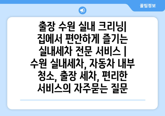 출장 수원 실내 크리닝| 집에서 편안하게 즐기는 실내세차 전문 서비스 | 수원 실내세차, 자동차 내부 청소, 출장 세차, 편리한 서비스