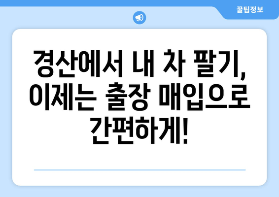 경산 중고차 출장 매입| 내 차 팔기 편리하고 빠르게! | 경산, 출장 매입, 중고차 판매, 최고가 보장