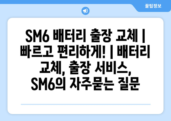 SM6 배터리 출장 교체 | 빠르고 편리하게! | 배터리 교체, 출장 서비스, SM6