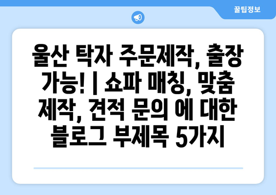 울산 탁자 주문제작, 출장 가능! | 쇼파 매칭, 맞춤 제작, 견적 문의