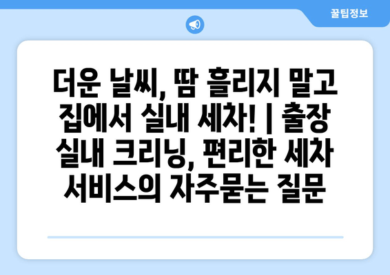 더운 날씨, 땀 흘리지 말고 집에서 실내 세차! | 출장 실내 크리닝, 편리한 세차 서비스