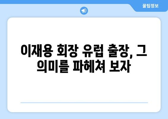 이재용 회장 유럽 출장, 무엇을 의미할까? | 삼성, 이재용, 유럽, 출장, 의미 분석, 해석