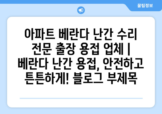 아파트 베란다 난간 수리 전문 출장 용접 업체 | 베란다 난간 용접, 안전하고 튼튼하게!