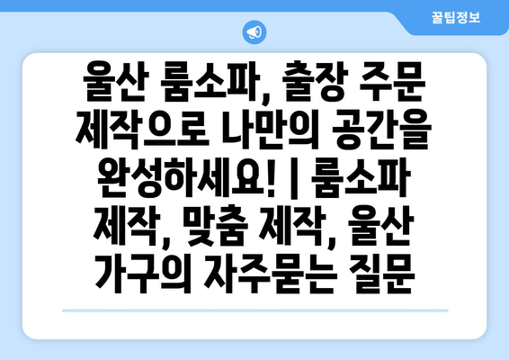 울산 룸소파, 출장 주문 제작으로 나만의 공간을 완성하세요! | 룸소파 제작, 맞춤 제작, 울산 가구