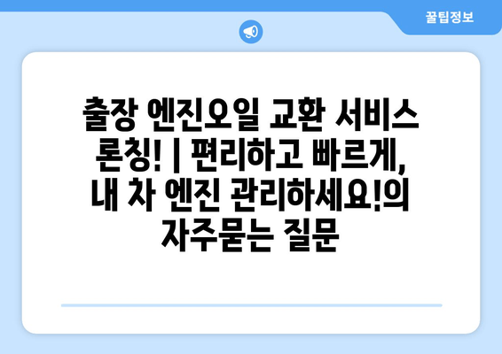 출장 엔진오일 교환 서비스 론칭! | 편리하고 빠르게, 내 차 엔진 관리하세요!