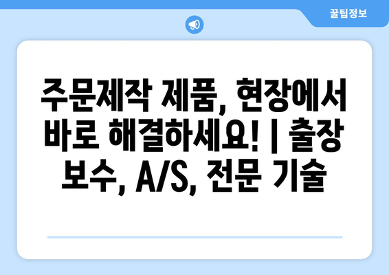 주문제작 제품, 현장에서 바로 해결하세요! | 출장 보수, A/S, 전문 기술