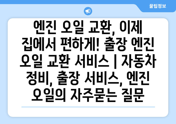 엔진 오일 교환, 이제 집에서 편하게! 출장 엔진 오일 교환 서비스 | 자동차 정비, 출장 서비스, 엔진 오일