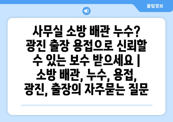 사무실 소방 배관 누수? 광진 출장 용접으로 신뢰할 수 있는 보수 받으세요 | 소방 배관, 누수, 용접, 광진, 출장