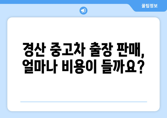 경산 중고차 출장 판매, 경비는 얼마나 들까요? | 출장 판매 비용, 경산 중고차 시장, 판매 가이드