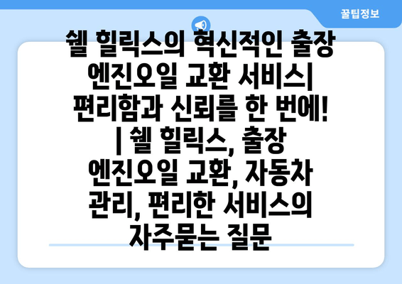 쉘 힐릭스의 혁신적인 출장 엔진오일 교환 서비스| 편리함과 신뢰를 한 번에! | 쉘 힐릭스, 출장 엔진오일 교환, 자동차 관리, 편리한 서비스