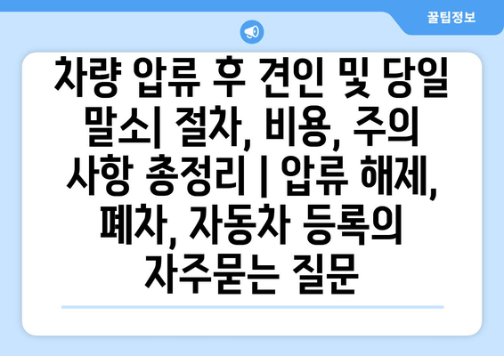 차량 압류 후 견인 및 당일 말소| 절차, 비용, 주의 사항 총정리 | 압류 해제, 폐차, 자동차 등록