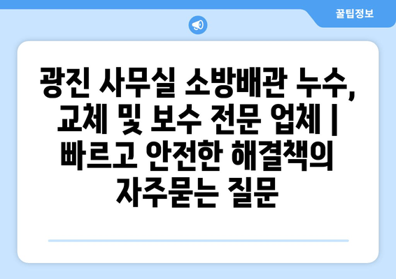 광진 사무실 소방배관 누수, 교체 및 보수 전문 업체 | 빠르고 안전한 해결책