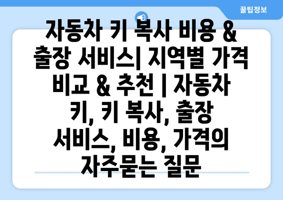 자동차 키 복사 비용 & 출장 서비스| 지역별 가격 비교 & 추천 | 자동차 키, 키 복사, 출장 서비스, 비용, 가격