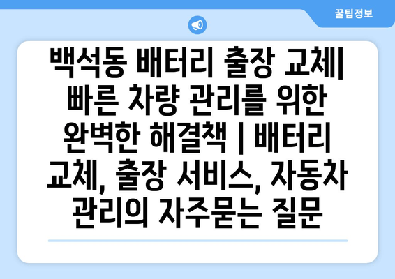 백석동 배터리 출장 교체| 빠른 차량 관리를 위한 완벽한 해결책 | 배터리 교체, 출장 서비스, 자동차 관리