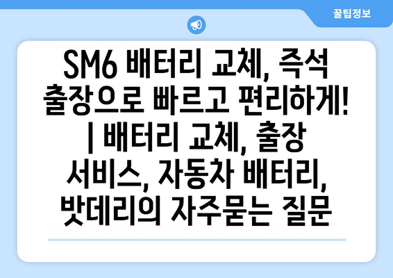 SM6 배터리 교체, 즉석 출장으로 빠르고 편리하게! | 배터리 교체, 출장 서비스, 자동차 배터리, 밧데리