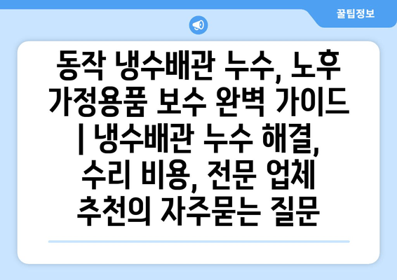 동작 냉수배관 누수, 노후 가정용품 보수 완벽 가이드 | 냉수배관 누수 해결, 수리 비용, 전문 업체 추천