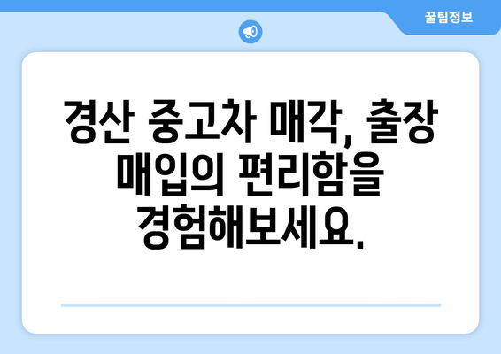 경산 중고차 판매, 출장 매입으로 편리하게! | 경산 중고차 매매, 출장 매입 장점, 견적 팁