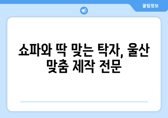 울산 탁자 주문제작, 출장 가능! | 쇼파 매칭, 맞춤 제작, 견적 문의