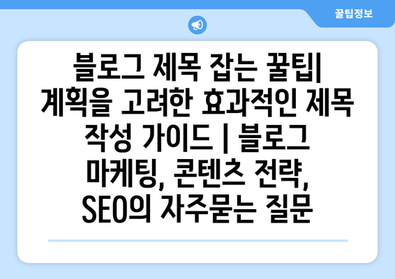 블로그 제목 잡는 꿀팁| 계획을 고려한 효과적인 제목 작성 가이드 | 블로그 마케팅, 콘텐츠 전략, SEO