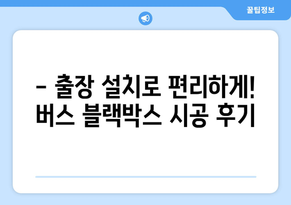 45인승 버스 블랙박스 출장 시공 후기| 실제 사용 후 장단점과 설치 경험 공유 | 블랙박스 추천, 버스 블랙박스, 출장 설치