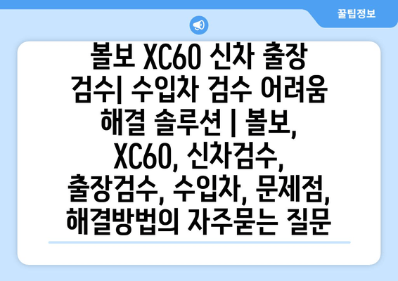 볼보 XC60 신차 출장 검수| 수입차 검수 어려움 해결 솔루션 | 볼보, XC60, 신차검수, 출장검수, 수입차, 문제점, 해결방법