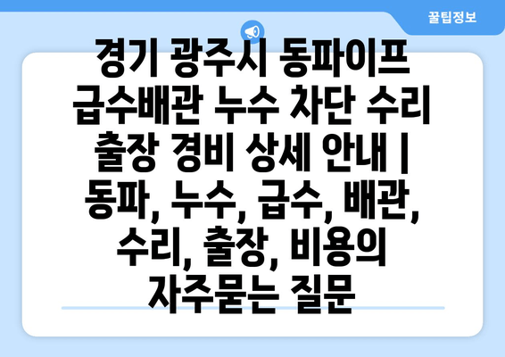 경기 광주시 동파이프 급수배관 누수 차단 수리 출장 경비 상세 안내 | 동파, 누수, 급수, 배관, 수리, 출장, 비용