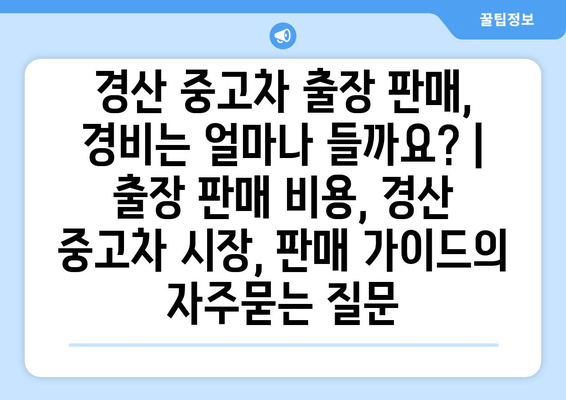 경산 중고차 출장 판매, 경비는 얼마나 들까요? | 출장 판매 비용, 경산 중고차 시장, 판매 가이드