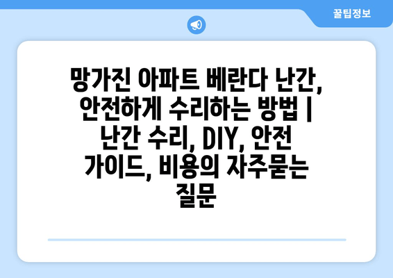 망가진 아파트 베란다 난간, 안전하게 수리하는 방법 | 난간 수리, DIY, 안전 가이드, 비용