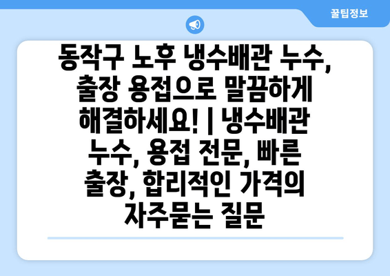 동작구 노후 냉수배관 누수, 출장 용접으로 말끔하게 해결하세요! | 냉수배관 누수, 용접 전문, 빠른 출장, 합리적인 가격